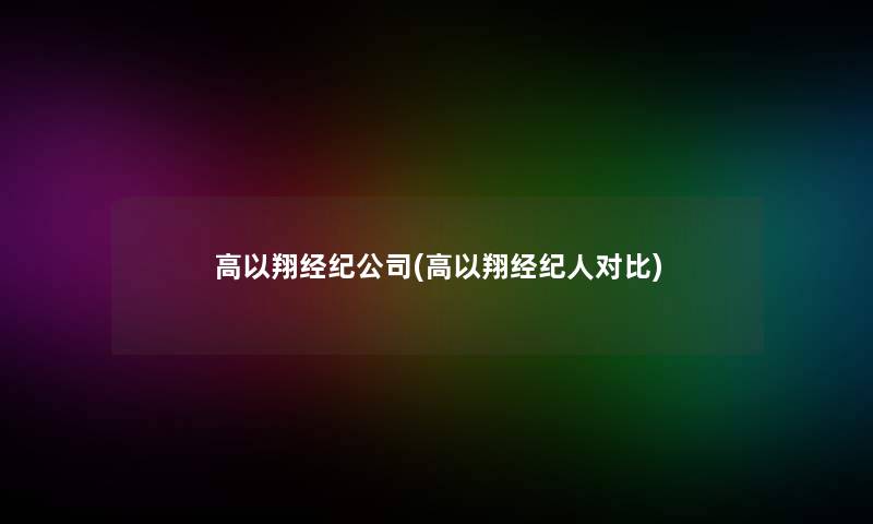 高以翔经纪公司(高以翔经纪人对比)