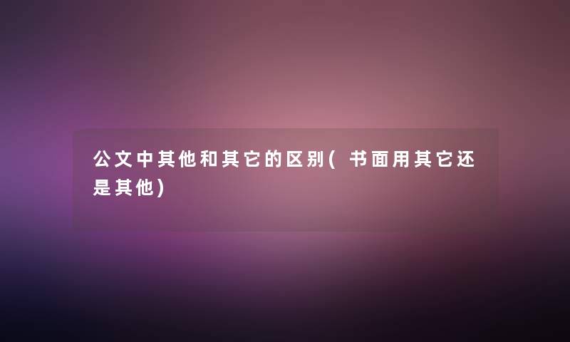 公文中其他和其它的区别(书面用其它还是其他)