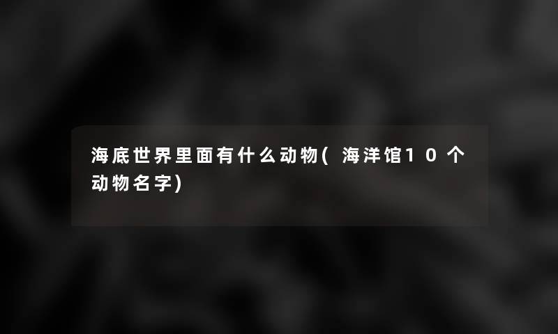 海底世界里面有什么动物(海洋馆10个动物名字)