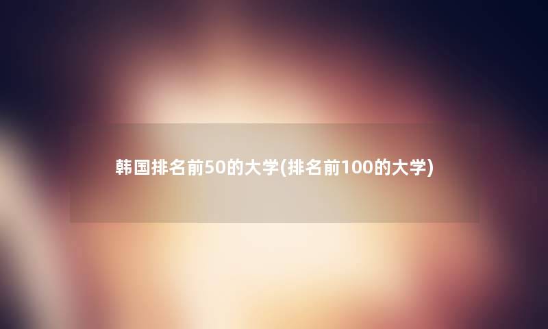 韩国推荐前50的大学(推荐前100的大学)