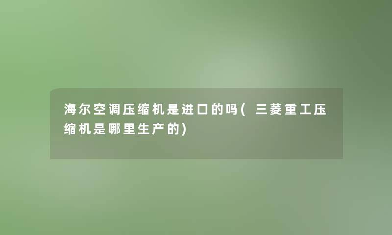 海尔空调压缩机是进口的吗(三菱重工压缩机是哪里生产的)