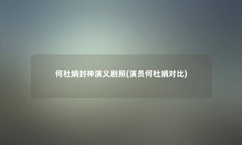 何杜娟封神演义剧照(演员何杜娟对比)