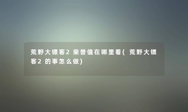 荒野大镖客2荣誉值在哪里看(荒野大镖客2的事怎么做)