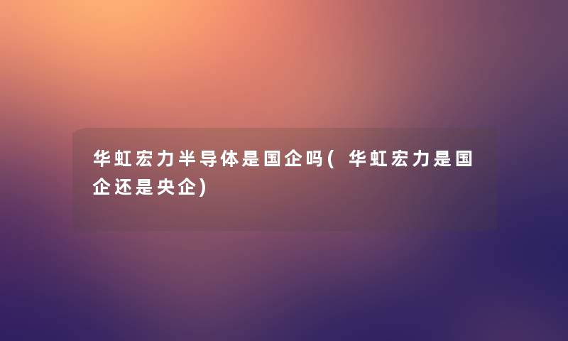 华虹宏力半导体是国企吗(华虹宏力是国企还是央企)