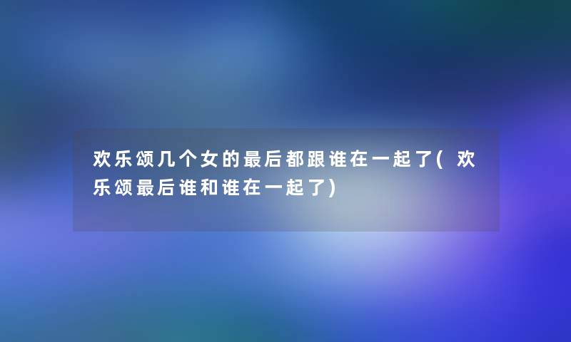 欢乐颂几个女的这里要说都跟谁在一起了(欢乐颂这里要说谁和谁在一起了)