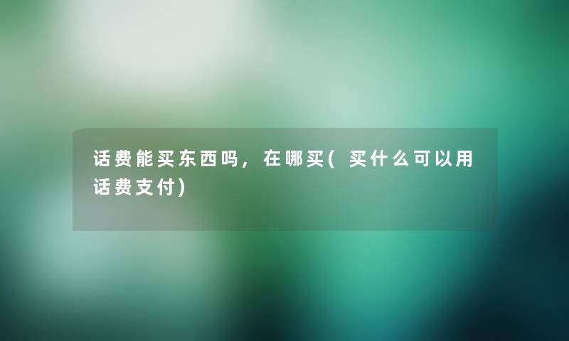 话费能买东西吗,在哪买(买什么可以用话费支付)