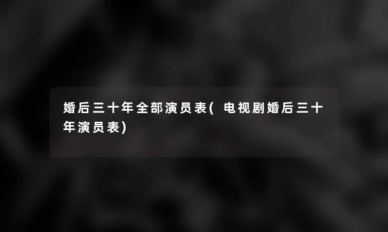 婚后三十年整理的演员表(电视剧婚后三十年演员表)