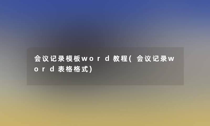 会议记录模板word教程(会议记录word表格格式)