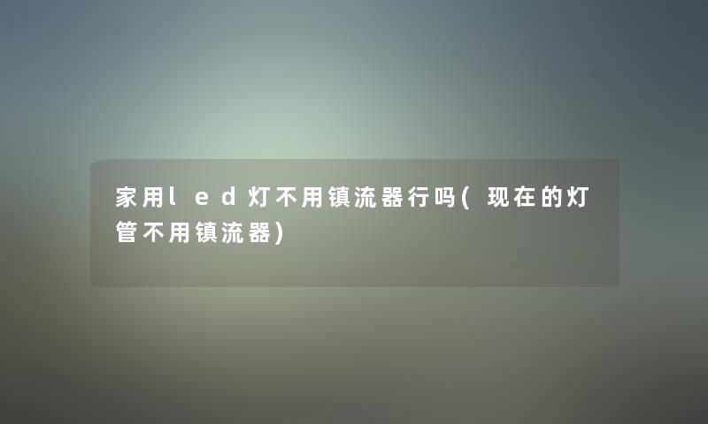 家用led灯不用镇流器行吗(的灯管不用镇流器)