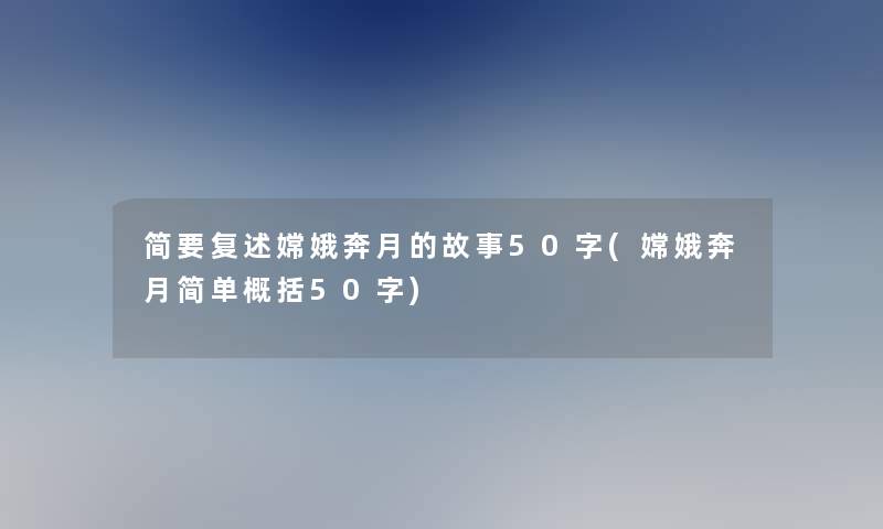 简要复述嫦娥奔月的故事50字(嫦娥奔月简单概括50字)