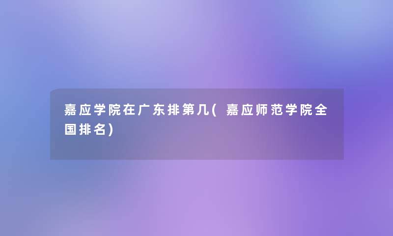 嘉应学院在广东排第几(嘉应师范学院全国推荐)