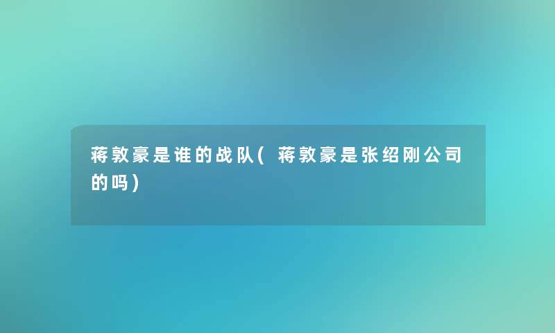 蒋敦豪是谁的战队(蒋敦豪是张绍刚公司的吗)