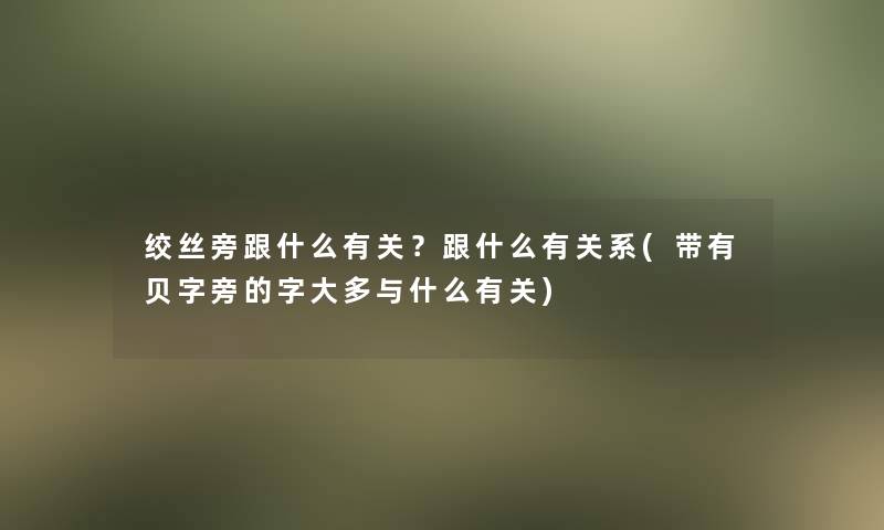 绞丝旁跟什么有关？跟什么有关系(带有贝字旁的字大多与什么有关)