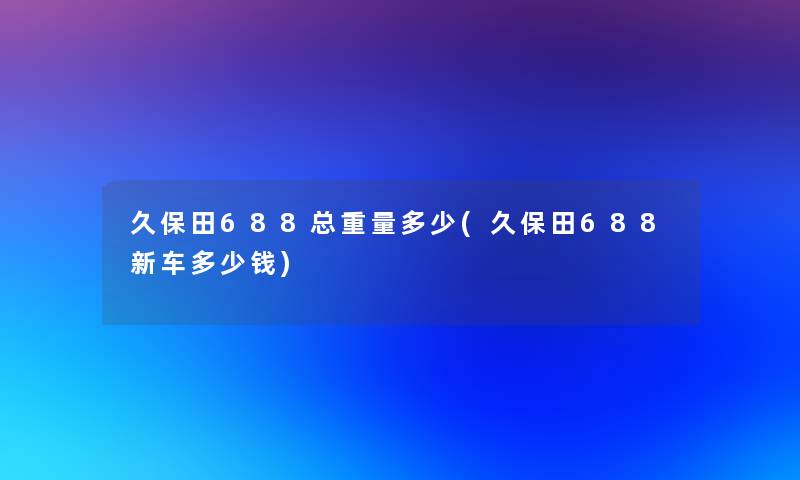 久保田688总重量多少(久保田688新车多少钱)