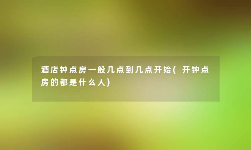 酒店钟点房一般几点到几点开始(开钟点房的都是什么人)