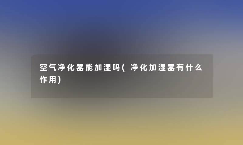 空气净化器能加湿吗(净化加湿器有什么作用)