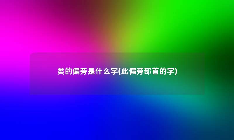 类的偏旁是什么字(此偏旁部首的字)