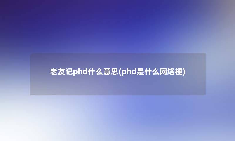 老友记phd什么意思(phd是什么网络梗)