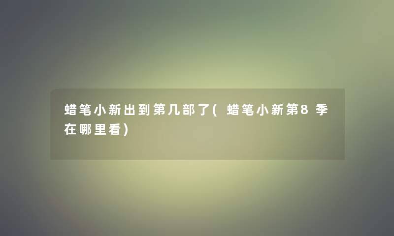 蜡笔小新出到第几部了(蜡笔小新第8季在哪里看)