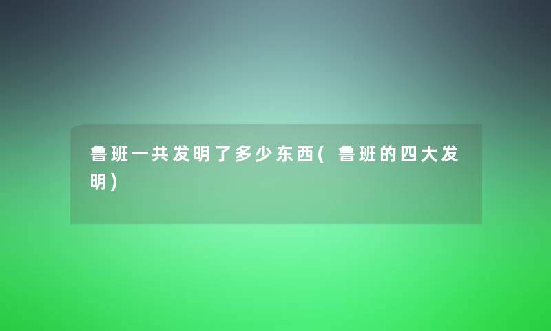 鲁班一共发明了多少东西(鲁班的四大发明)