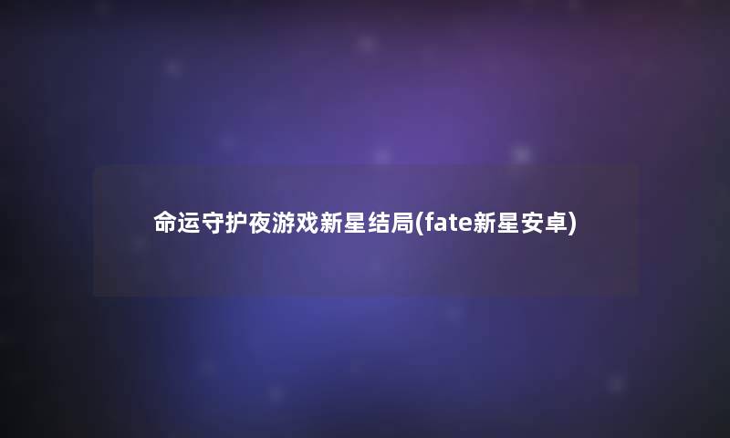 命运守护夜游戏新星结局(fate新星安卓)