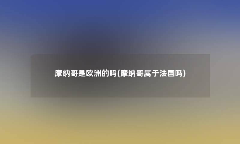 摩纳哥是欧洲的吗(摩纳哥属于法国吗)