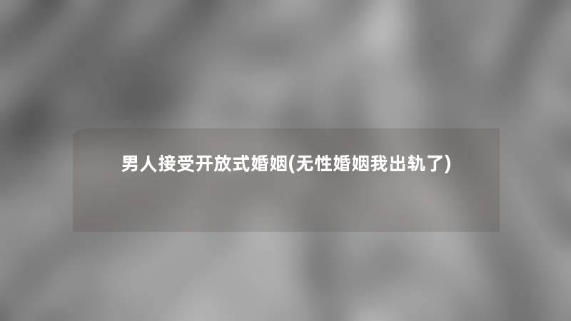 男人接受开放式婚姻(无性婚姻我出轨了)