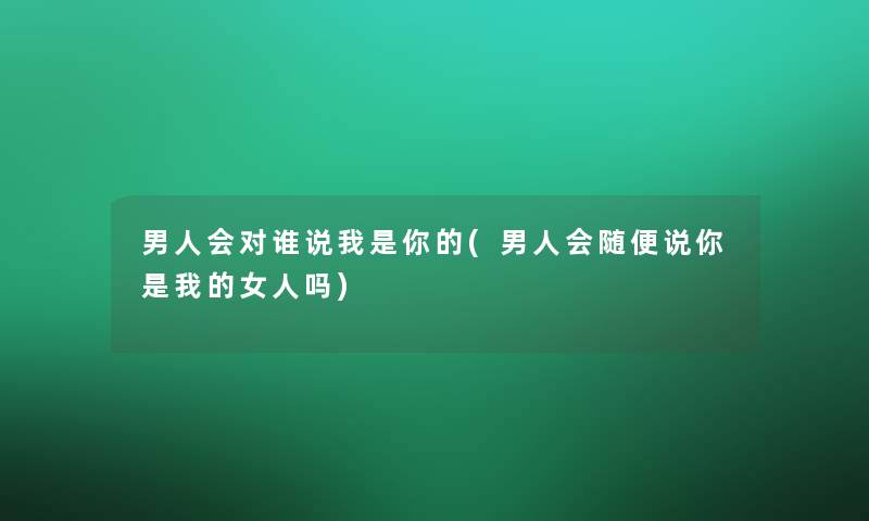 男人会对谁说(男人会随便说你是我的女人吗)