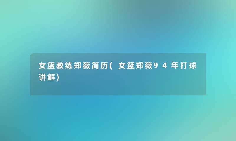 女篮教练郑薇简历(女篮郑薇94年打球讲解)