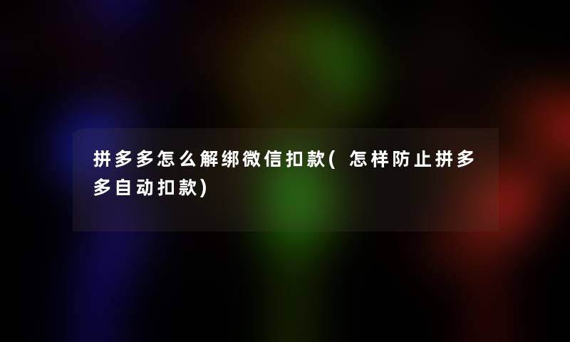 拼多多怎么解绑微信扣款(怎样防止拼多多自动扣款)