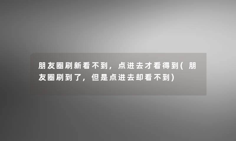 朋友圈刷新看不到,点进去才看得到(朋友圈刷到了,但是点进去却看不到)