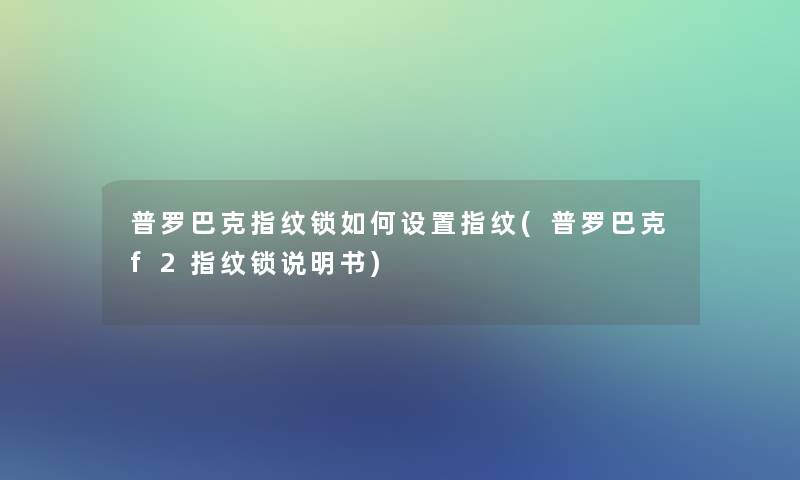 普罗巴克指纹锁如何设置指纹(普罗巴克f2指纹锁说明书)