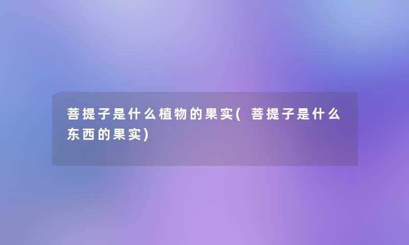 菩提子是什么植物的果实(菩提子是什么东西的果实)