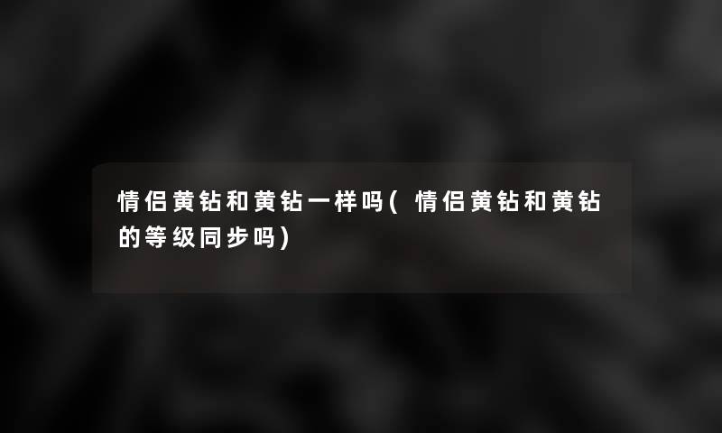 情侣黄钻和黄钻一样吗(情侣黄钻和黄钻的等级同步吗)