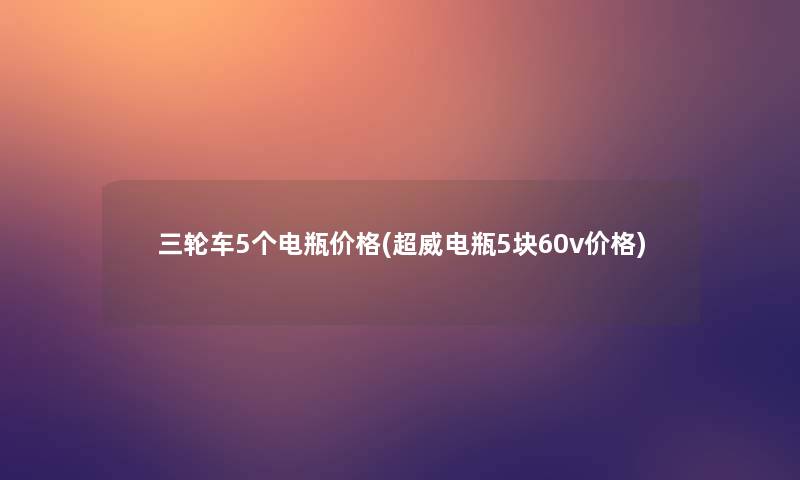 三轮车5个电瓶价格(超威电瓶5块60v价格)