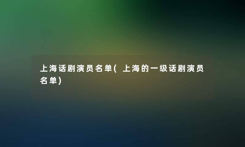 上海话剧演员名单(上海的一级话剧演员名单)