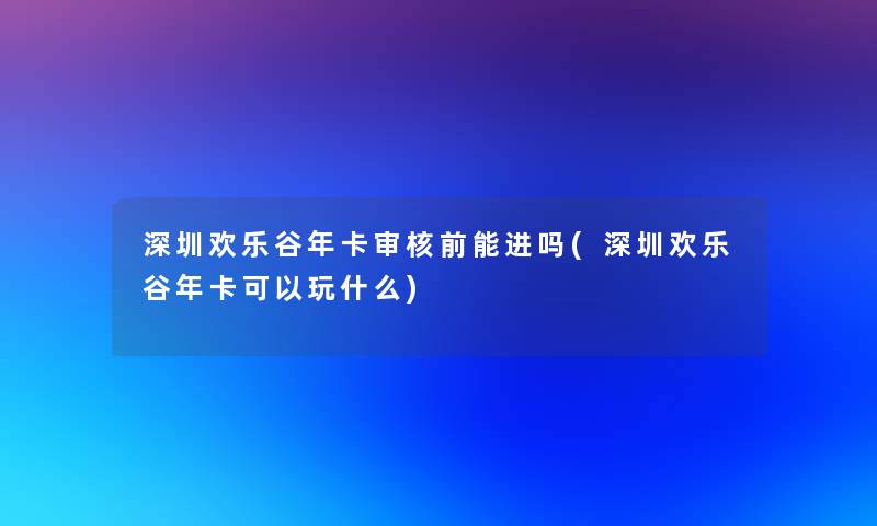 深圳欢乐谷年卡审核前能进吗(深圳欢乐谷年卡可以玩什么)