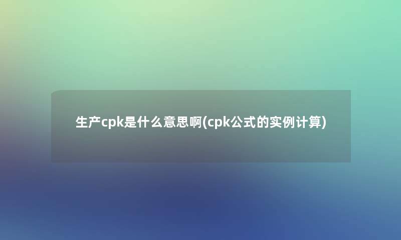 生产cpk是什么意思啊(cpk公式的实例计算)