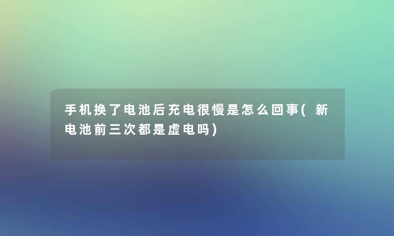 手机换了电池后充电很慢是怎么回事(新电池前三次都是虚电吗)