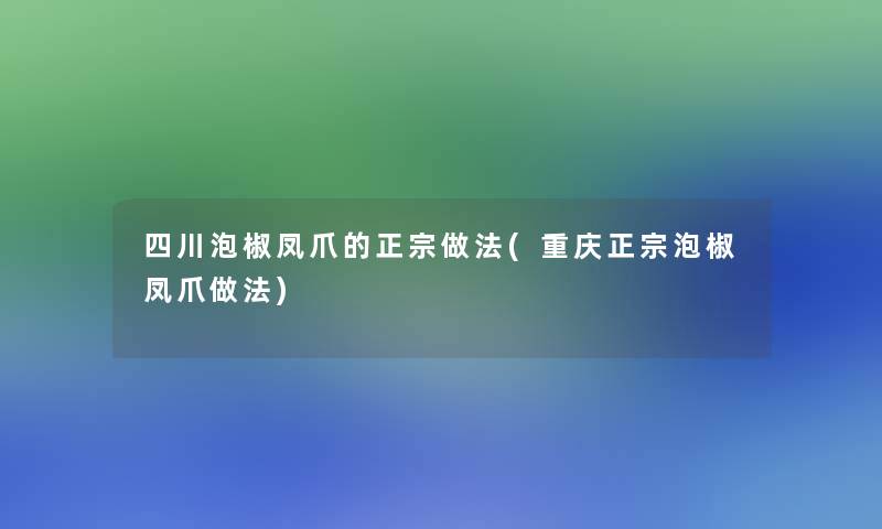 四川泡椒凤爪的正宗做法(重庆正宗泡椒凤爪做法)