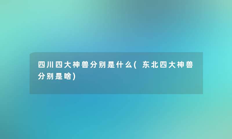 四川四大神兽分别是什么(东北四大神兽分别是啥)