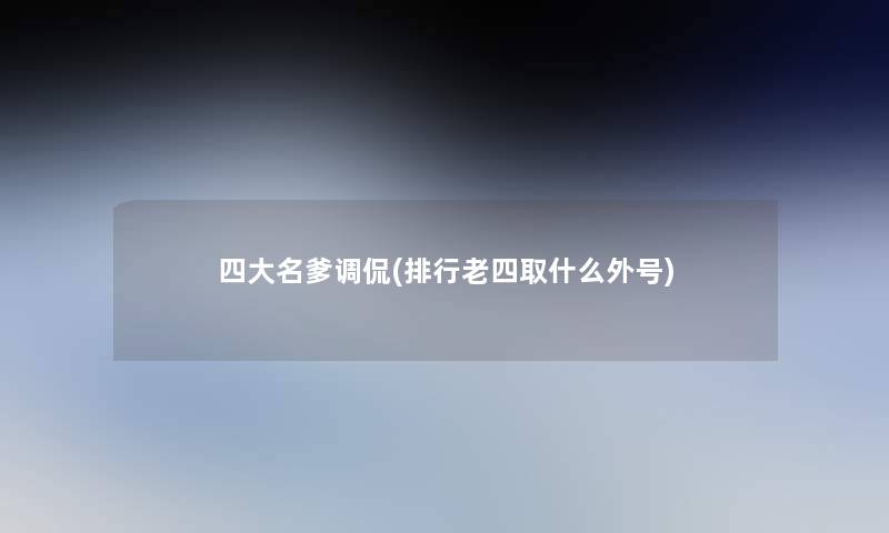 四大名爹调侃(整理老四取什么外号)