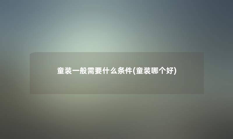 童装一般需要什么条件(童装哪个好)