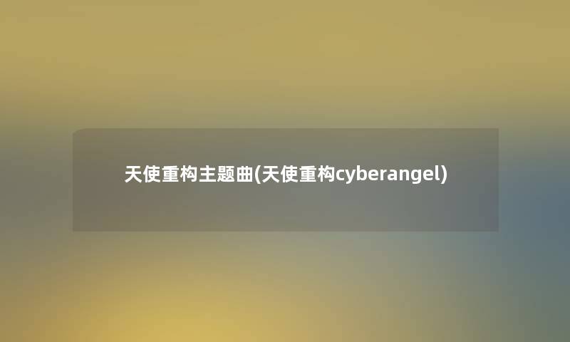 天使重构主题曲(天使重构cyberangel)