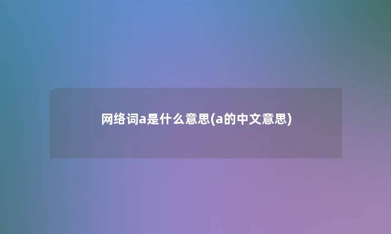 网络词a是什么意思(a的中文意思)