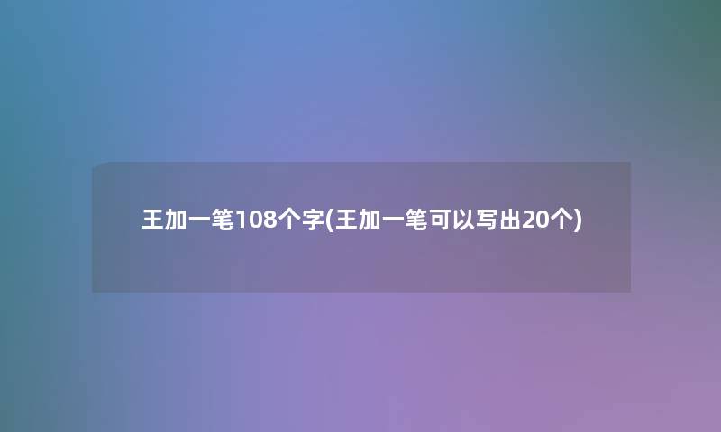 王加一笔108个字(王加一笔可以写出20个)