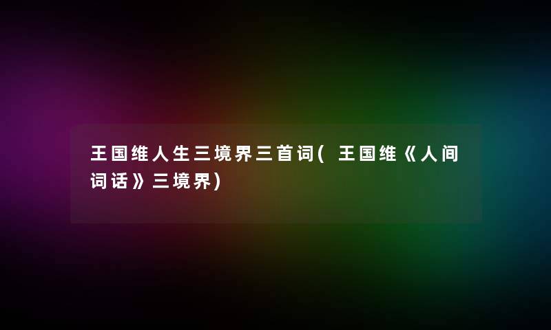 王国维人生三境界三首词(王国维《人间词话》三境界)