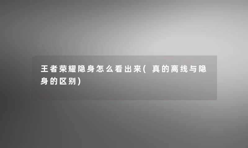 王者荣耀隐身怎么看出来(真的离线与隐身的区别)