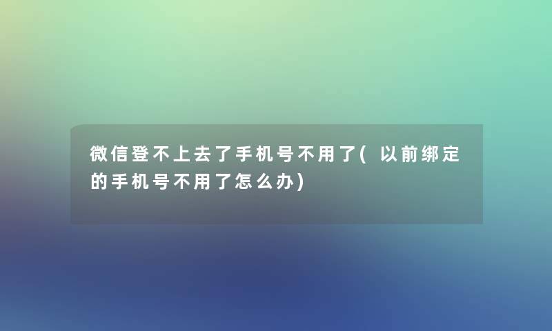 微信登不上去了手机号不用了(以前绑定的手机号不用了怎么办)