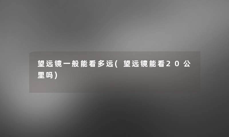 望远镜一般能看多远(望远镜能看20公里吗)